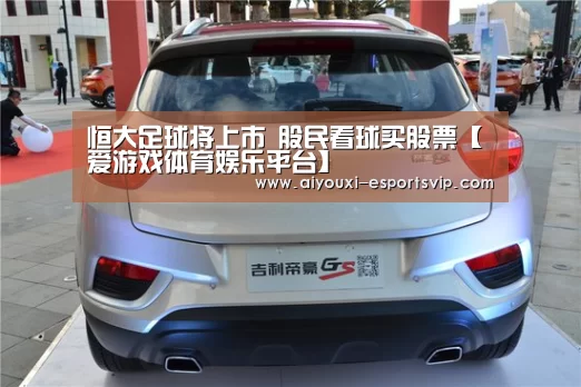 恒大足球将上市 股民看球买股票【爱游戏体育娱乐平台】