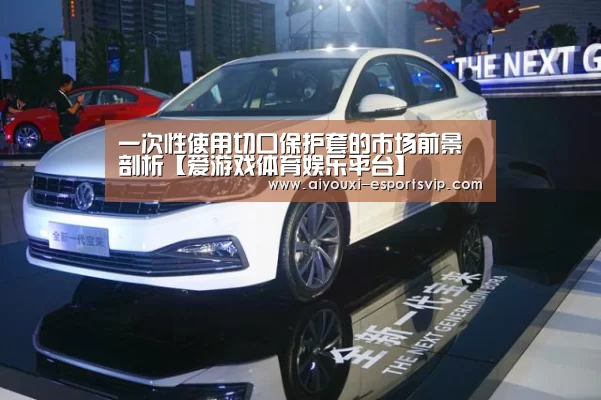 一次性使用切口保护套的市场前景剖析【爱游戏体育娱乐平台】