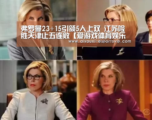 弗罗曼23+15引领5人上双 江苏险胜天津止五连败【爱游戏体育娱乐平台】