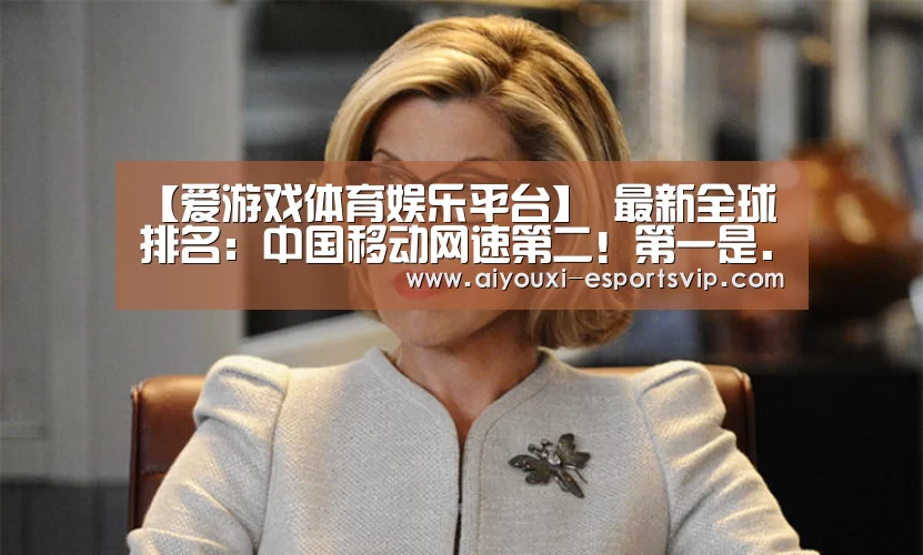 【爱游戏体育娱乐平台】
最新全球排名:中国移动网速第二!第一是...(图1) 爱游戏体育娱乐平台
