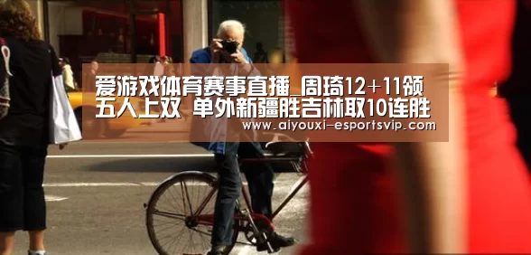 爱游戏体育赛事直播_周琦12+11领五人上双 单外新疆胜吉林取10连胜(图1) 爱游戏滚球