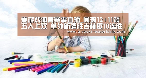 爱游戏体育赛事直播_周琦12+11领五人上双 单外新疆胜吉林取10连胜(图3) 爱游戏体育娱乐平台