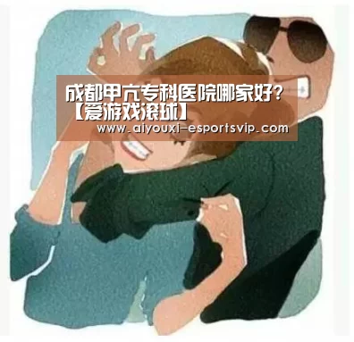 成都甲亢专科医院哪家好?【爱游戏滚球】(图3) 爱游戏体育赛事直播